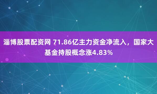 淄博股票配资网 71.86亿主力资金净流入，国家大基金持股概念涨4.83%