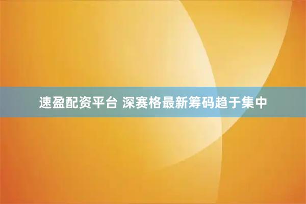速盈配资平台 深赛格最新筹码趋于集中
