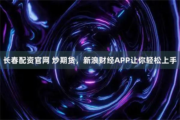 长春配资官网 炒期货，新浪财经APP让你轻松上手