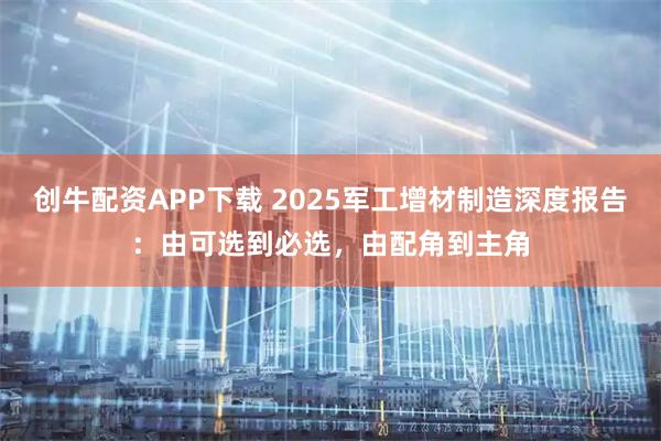 创牛配资APP下载 2025军工增材制造深度报告：由可选到必选，由配角到主角