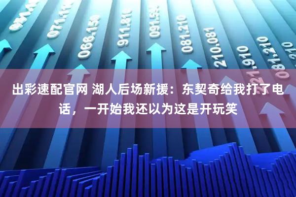 出彩速配官网 湖人后场新援：东契奇给我打了电话，一开始我还以为这是开玩笑