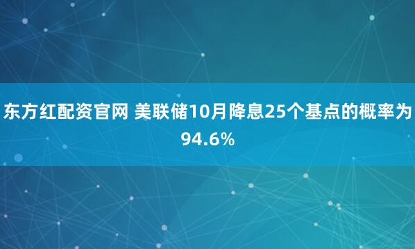 东方红配资官网 美联储10月降息25个基点的概率为94.6%