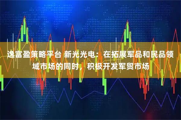 逸富盈策略平台 新光光电：在拓展军品和民品领域市场的同时，积极开发军贸市场