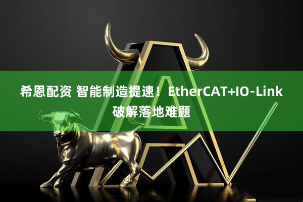 希恩配资 智能制造提速！EtherCAT+IO-Link破解落地难题