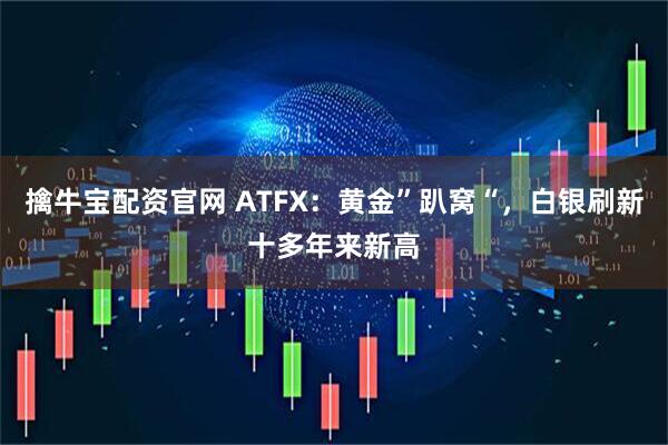 擒牛宝配资官网 ATFX：黄金”趴窝“，白银刷新十多年来新高