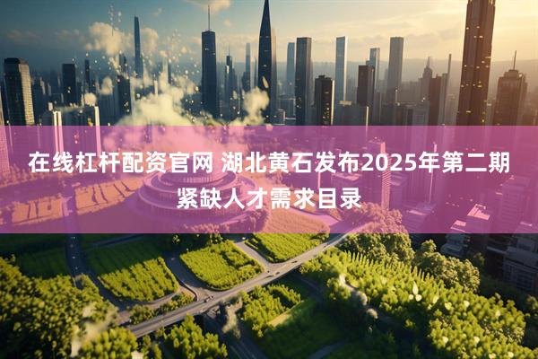 在线杠杆配资官网 湖北黄石发布2025年第二期紧缺人才需求目录