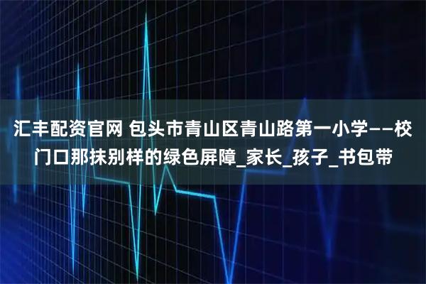 汇丰配资官网 包头市青山区青山路第一小学——校门口那抹别样的绿色屏障_家长_孩子_书包带