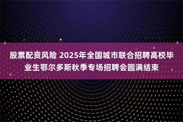 股票配资风险 2025年全国城市联合招聘高校毕业生鄂尔多斯秋季专场招聘会圆满结束