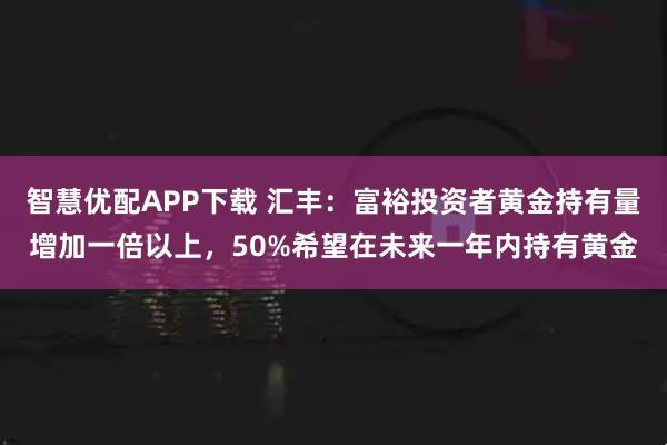 智慧优配APP下载 汇丰：富裕投资者黄金持有量增加一倍以上，50%希望在未来一年内持有黄金