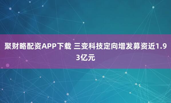聚财略配资APP下载 三变科技定向增发募资近1.93亿元