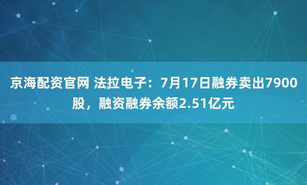 京海配资官网 法拉电子：7月17日融券卖出7900股，融资融券余额2.51亿元