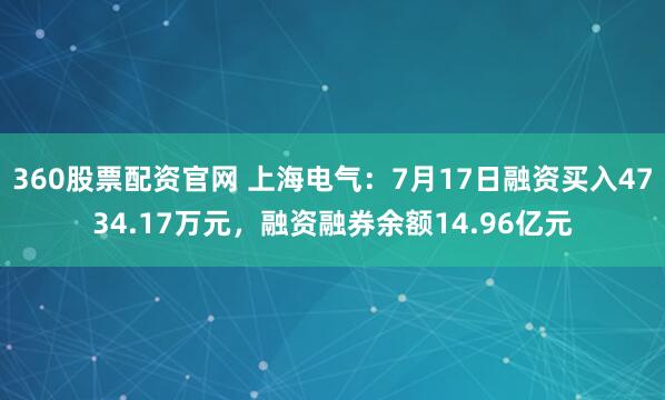 360股票配资官网 上海电气：7月17日融资买入4734.17万元，融资融券余额14.96亿元
