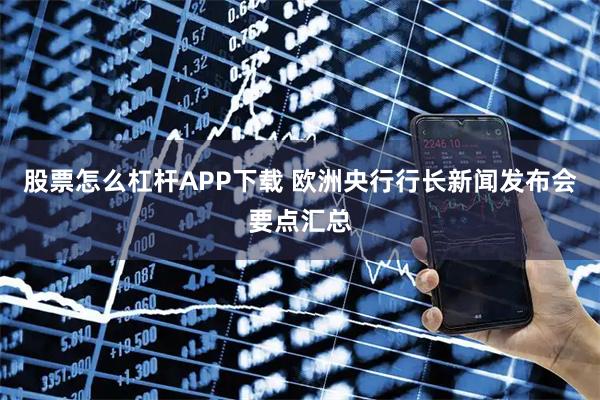 股票怎么杠杆APP下载 欧洲央行行长新闻发布会要点汇总