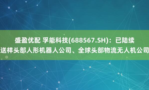 盛盈优配 孚能科技(688567.SH)：已陆续送样头部人形机器人公司、全球头部物流无人机公司