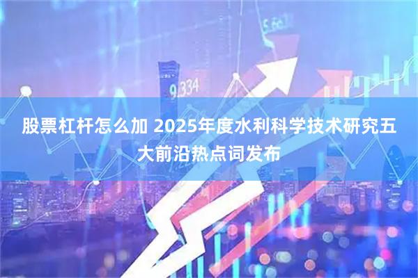 股票杠杆怎么加 2025年度水利科学技术研究五大前沿热点词发布
