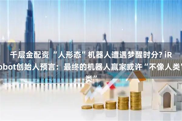 千层金配资 “人形态”机器人遭遇梦醒时分? iRobot创始人预言：最终的机器人赢家或许“不像人类”