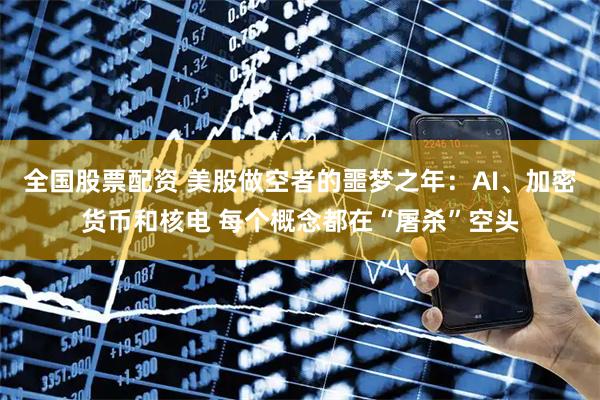 全国股票配资 美股做空者的噩梦之年：AI、加密货币和核电 每个概念都在“屠杀”空头