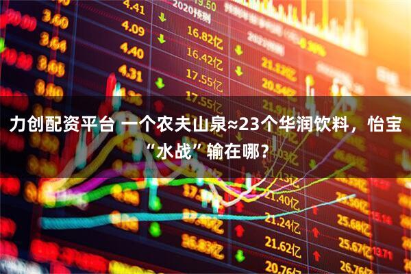 力创配资平台 一个农夫山泉≈23个华润饮料，怡宝“水战”输在哪？