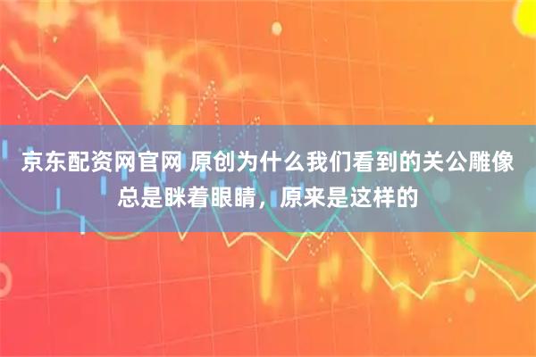 京东配资网官网 原创为什么我们看到的关公雕像总是眯着眼睛，原来是这样的