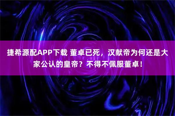 捷希源配APP下载 董卓已死，汉献帝为何还是大家公认的皇帝？不得不佩服董卓！