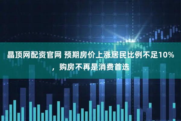 晶顶网配资官网 预期房价上涨居民比例不足10%，购房不再是消费首选