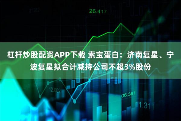 杠杆炒股配资APP下载 索宝蛋白：济南复星、宁波复星拟合计减持公司不超3%股份