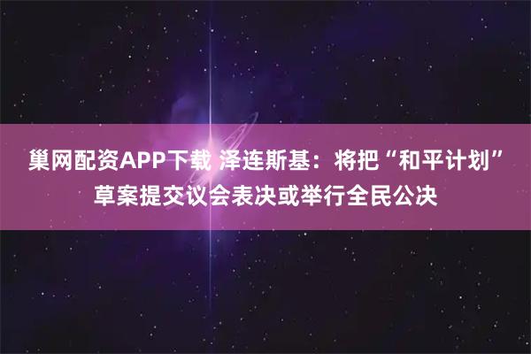 巢网配资APP下载 泽连斯基：将把“和平计划”草案提交议会表决或举行全民公决