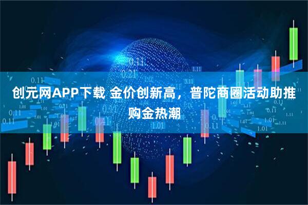创元网APP下载 金价创新高,普陀商圈活动助推购金热潮
