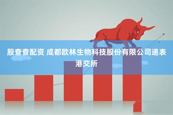 股查查配资 成都欧林生物科技股份有限公司递表港交所