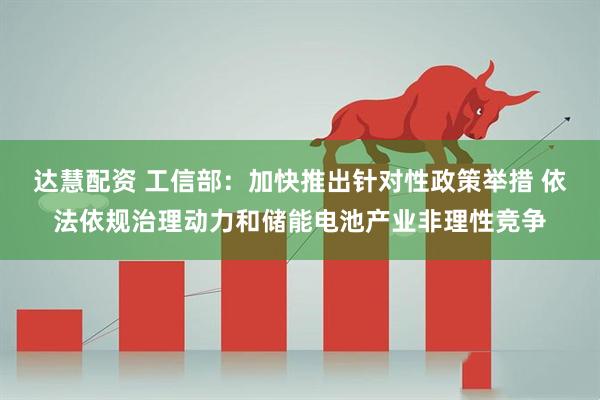 达慧配资 工信部：加快推出针对性政策举措 依法依规治理动力和储能电池产业非理性竞争