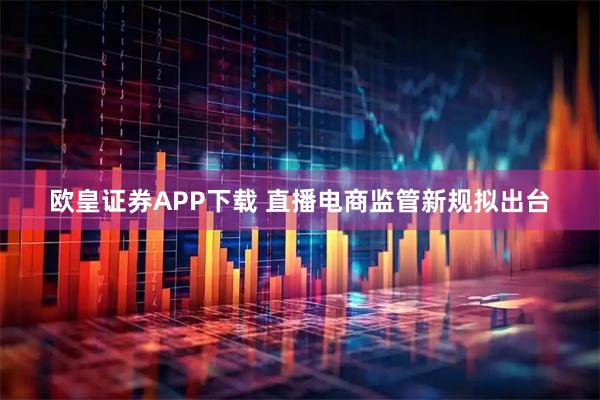 欧皇证券APP下载 直播电商监管新规拟出台