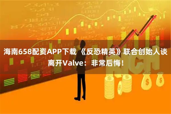 海南658配资APP下载 《反恐精英》联合创始人谈离开Valve：非常后悔！
