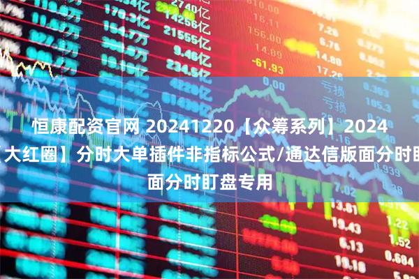 恒康配资官网 20241220【众筹系列】2024-68期【大红圈】分时大单插件非指标公式/通达信版面分时盯盘专用