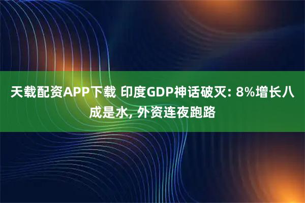 天载配资APP下载 印度GDP神话破灭: 8%增长八成是水, 外资连夜跑路