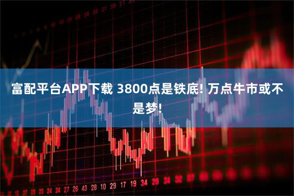 富配平台APP下载 3800点是铁底! 万点牛市或不是梦!