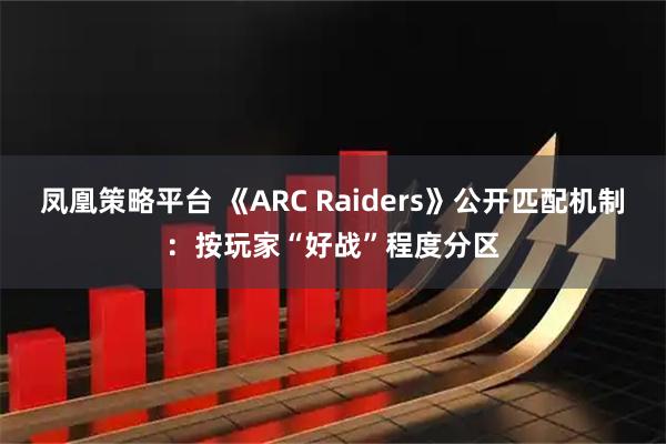 凤凰策略平台 《ARC Raiders》公开匹配机制：按玩家“好战”程度分区