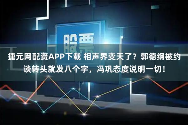 捷元网配资APP下载 相声界变天了？郭德纲被约谈转头就发八个字，冯巩态度说明一切！