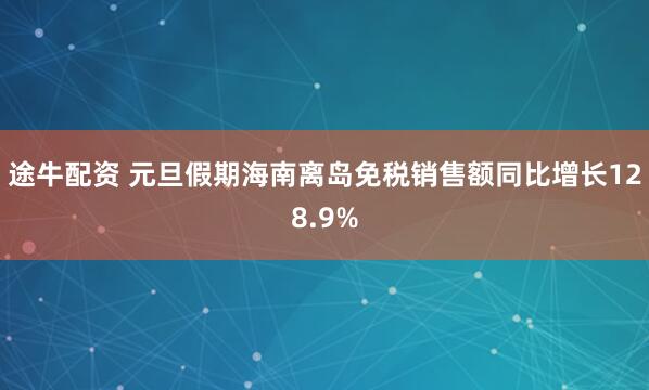 途牛配资 元旦假期海南离岛免税销售额同比增长128.9%