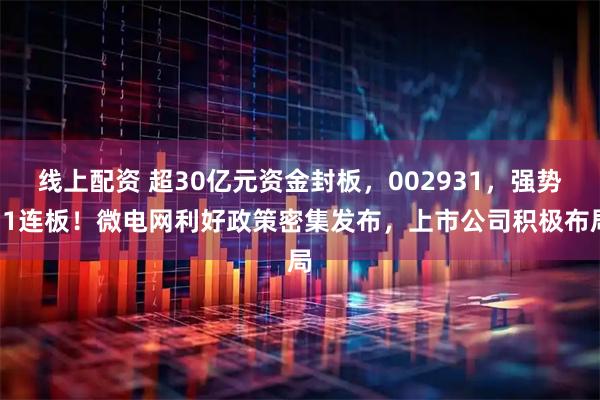 线上配资 超30亿元资金封板，002931，强势11连板！微电网利好政策密集发布，上市公司积极布局