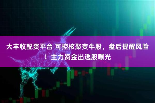 大丰收配资平台 可控核聚变牛股，盘后提醒风险！主力资金出逃股曝光