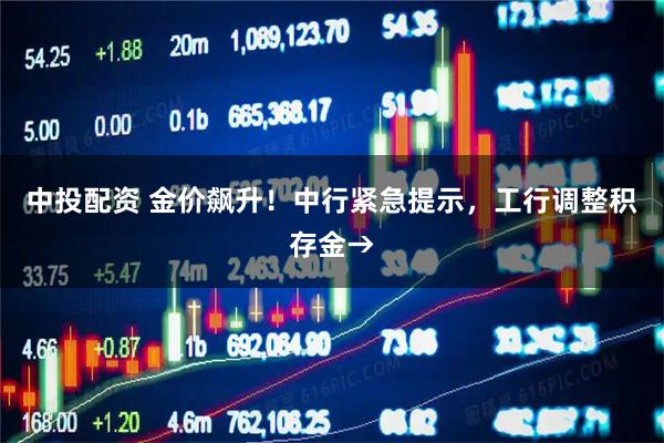 中投配资 金价飙升！中行紧急提示，工行调整积存金→