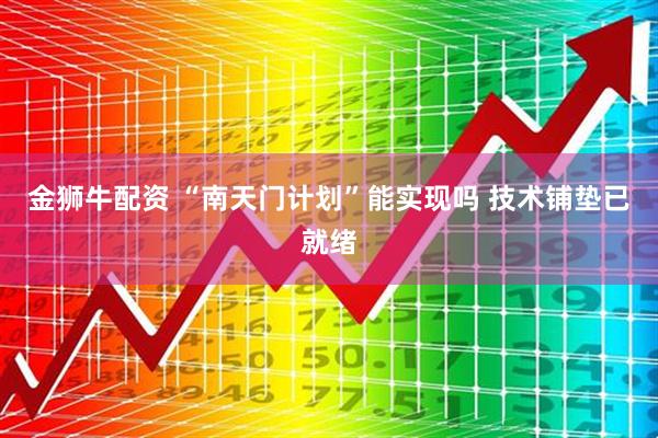 金狮牛配资 “南天门计划”能实现吗 技术铺垫已就绪