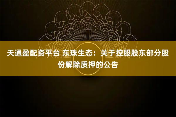 天通盈配资平台 东珠生态：关于控股股东部分股份解除质押的公告