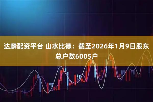 达麟配资平台 山水比德：截至2026年1月9日股东总户数6005户