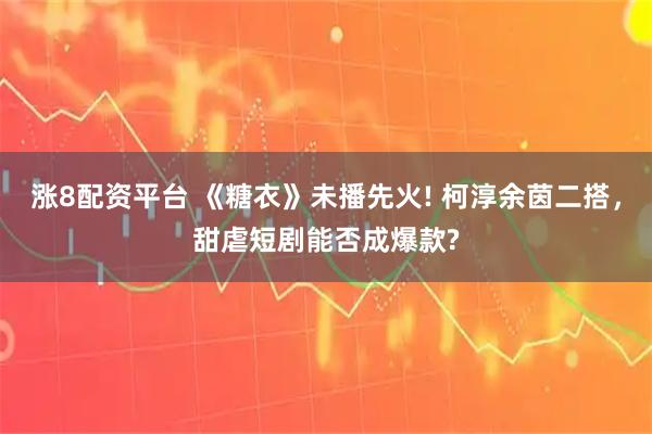 涨8配资平台 《糖衣》未播先火! 柯淳余茵二搭,甜虐短剧能否成爆款?