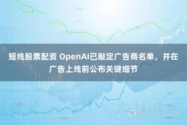 短线股票配资 OpenAI已敲定广告商名单，并在广告上线前公布关键细节
