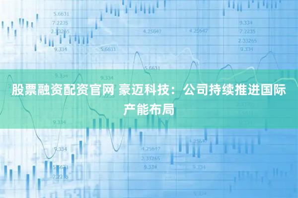 股票融资配资官网 豪迈科技：公司持续推进国际产能布局