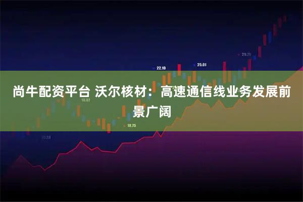 尚牛配资平台 沃尔核材：高速通信线业务发展前景广阔