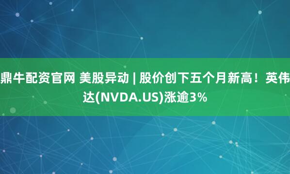 鼎牛配资官网 美股异动 | 股价创下五个月新高！英伟达(NVDA.US)涨逾3%