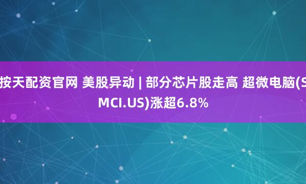 按天配资官网 美股异动 | 部分芯片股走高 超微电脑(SMCI.US)涨超6.8%